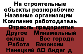 На строительные объекты разнорабочие › Название организации ­ Компания-работодатель › Отрасль предприятия ­ Другое › Минимальный оклад ­ 1 - Все города Работа » Вакансии   . Ненецкий АО,Андег д.